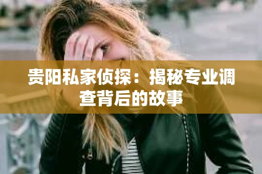 贵阳私家侦探：揭秘专业调查背后的故事
