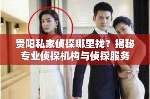 贵阳私家侦探哪里找？揭秘专业侦探机构与侦探服务