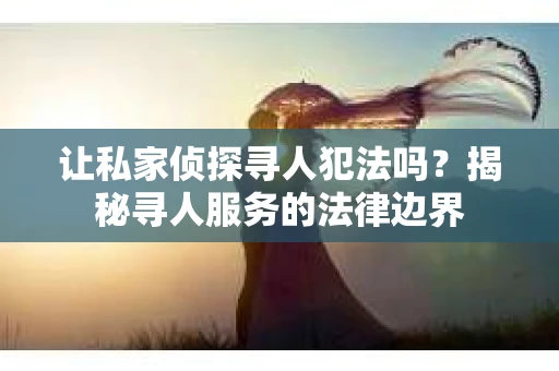 让私家侦探寻人犯法吗？揭秘寻人服务的法律边界