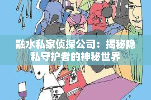 融水私家侦探公司：揭秘隐私守护者的神秘世界