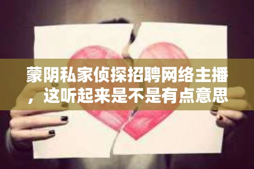 蒙阴私家侦探招聘网络主播，这听起来是不是有点意思？在这个信息爆炸的时代，各行各业都在寻求创新，而蒙阴的私家侦探也不例外。他们竟然开始涉足网络直播领域，招聘网络主播，这背后又隐藏着怎样的故事呢？今天，就让我带你一探究竟。