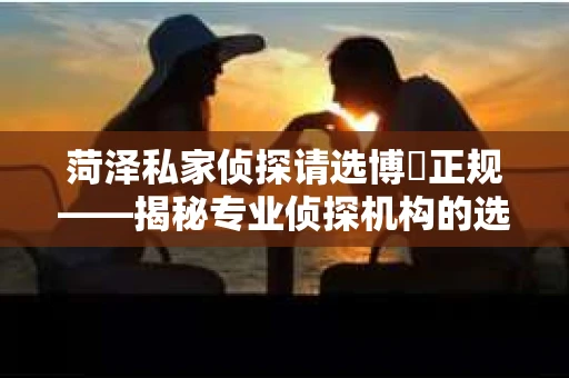 菏泽私家侦探请选博枡正规——揭秘专业侦探机构的选择之道