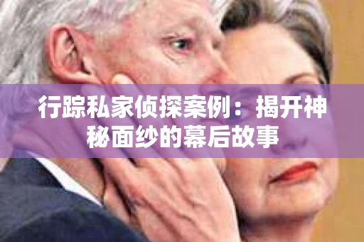 行踪私家侦探案例：揭开神秘面纱的幕后故事