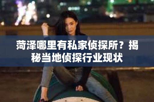 菏泽哪里有私家侦探所？揭秘当地侦探行业现状