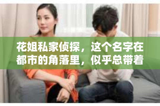 花姐私家侦探，这个名字在都市的角落里，似乎总带着一丝神秘色彩。那么，这家侦探店究竟是谁开的呢？今天，我们就来揭开这个谜团。