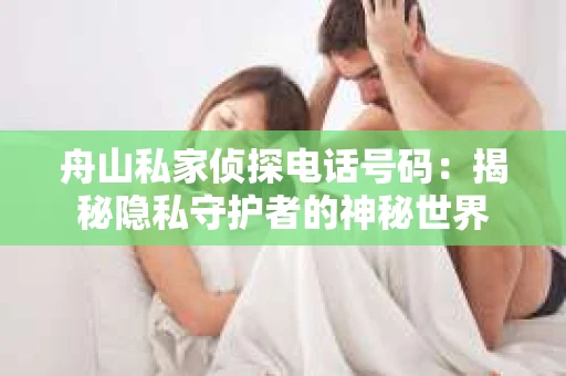 舟山私家侦探电话号码：揭秘隐私守护者的神秘世界