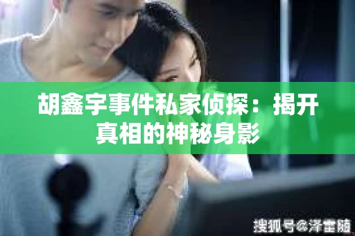 胡鑫宇事件私家侦探：揭开真相的神秘身影