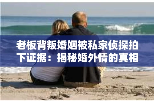 老板背叛婚姻被私家侦探拍下证据：揭秘婚外情的真相与法律应对
