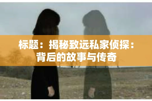 标题：揭秘致远私家侦探：背后的故事与传奇