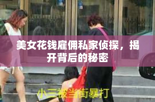 美女花钱雇佣私家侦探,揭开背后的秘密 美女花钱雇佣私家侦探,揭开背后的秘密