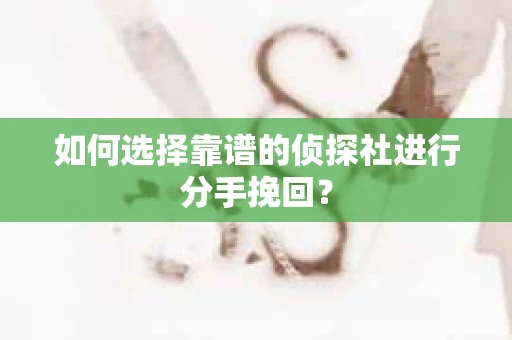 如何选择靠谱的侦探社进行分手挽回？