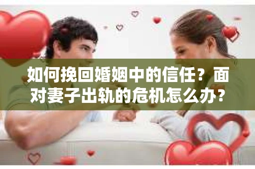 如何挽回婚姻中的信任？面对妻子出轨的危机怎么办？