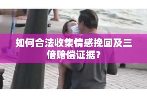 如何合法收集情感挽回及三倍赔偿证据? 如何合法收集情感挽回及三倍赔偿证据?