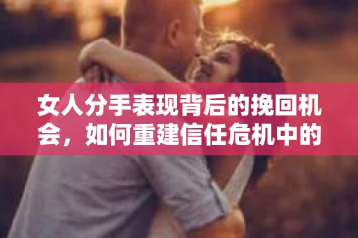 女人分手表现背后的挽回机会，如何重建信任危机中的亲密关系？