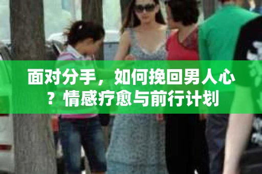 面对分手，如何挽回男人心？情感疗愈与前行计划