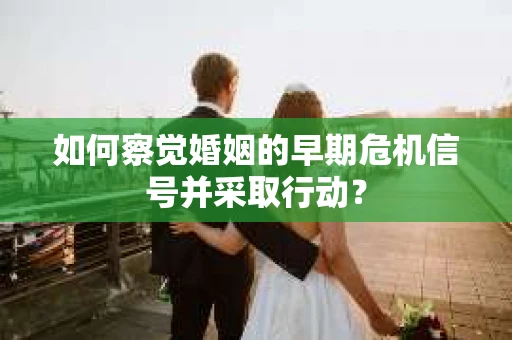如何察觉婚姻的早期危机信号并采取行动? 如何察觉婚姻的早期危机信号并采取行动?