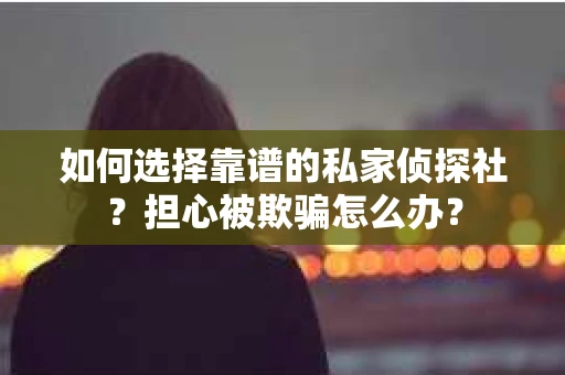 如何选择靠谱的私家侦探社?担心被欺骗怎么办? 如何选择靠谱的私家侦探社?担心被欺骗怎么办?
