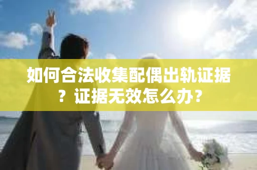 如何合法收集配偶出轨证据？证据无效怎么办？