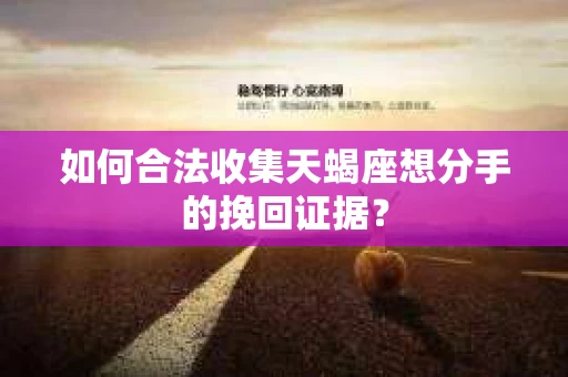 如何合法收集天蝎座想分手的挽回证据？