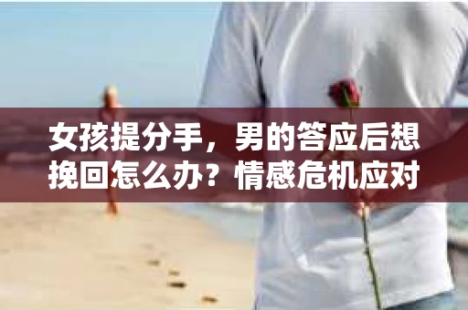 女孩提分手，男的答应后想挽回怎么办？情感危机应对策略