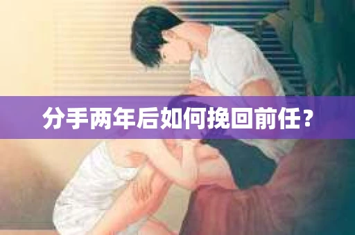 分手两年后如何挽回前任？