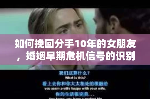 如何挽回分手10年的女朋友，婚姻早期危机信号的识别与应对