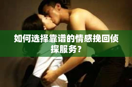 如何选择靠谱的情感挽回侦探服务? 如何选择靠谱的情感挽回侦探服务?
