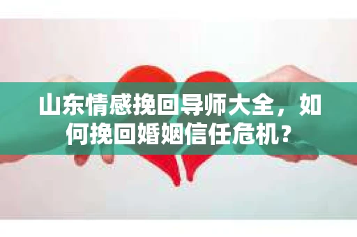 山东情感挽回导师大全，如何挽回婚姻信任危机？