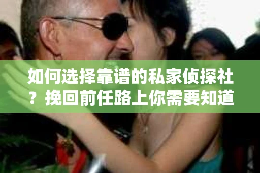 如何选择靠谱的私家侦探社？挽回前任路上你需要知道的事