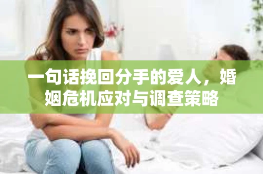 一句话挽回分手的爱人，婚姻危机应对与调查策略
