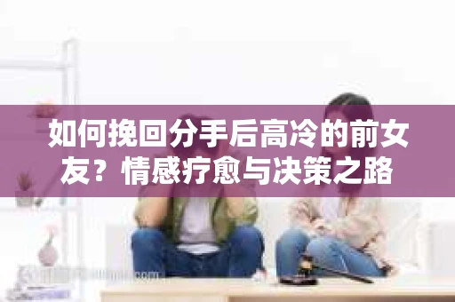 如何挽回分手后高冷的前女友？情感疗愈与决策之路