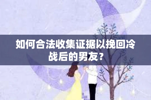 如何合法收集证据以挽回冷战后的男友？