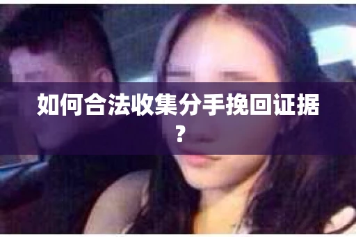 如何合法收集分手挽回证据？