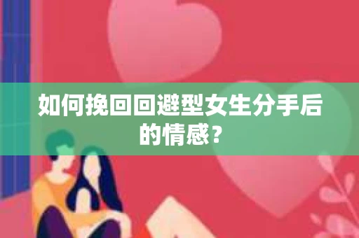如何挽回回避型女生分手后的情感？