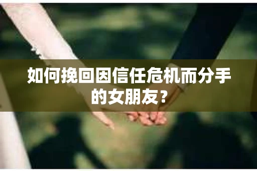 如何挽回因信任危机而分手的女朋友？