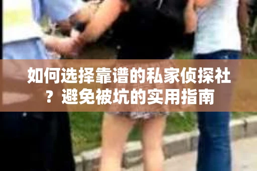 如何选择靠谱的私家侦探社？避免被坑的实用指南