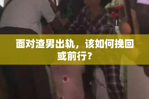 面对渣男出轨,该如何挽回或前行? 面对渣男出轨,该如何挽回或前行?