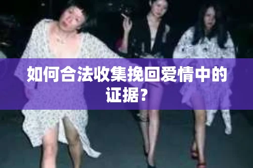 如何合法收集挽回爱情中的证据? 如何合法收集挽回爱情中的证据?