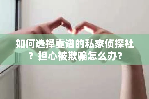 如何选择靠谱的私家侦探社？担心被欺骗怎么办？