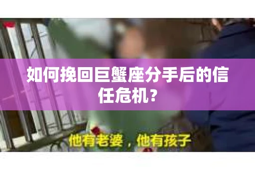 如何挽回巨蟹座分手后的信任危机？