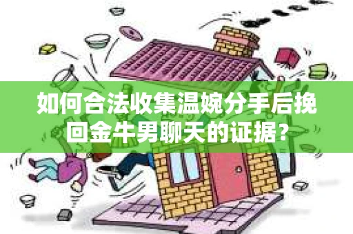 如何合法收集温婉分手后挽回金牛男聊天的证据？