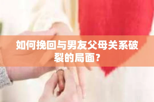 如何挽回与男友父母关系破裂的局面？