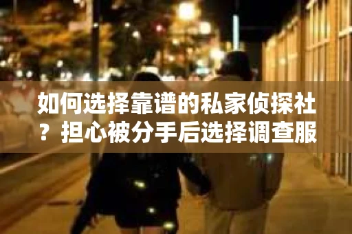 如何选择靠谱的私家侦探社？担心被分手后选择调查服务时被骗怎么办？