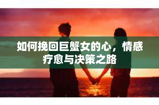 如何挽回巨蟹女的心，情感疗愈与决策之路