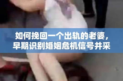 如何挽回一个出轨的老婆,早期识别婚姻危机信号并采取行动? 如何挽回一个出轨的老婆,早期识别婚姻危机信号并采取行动?