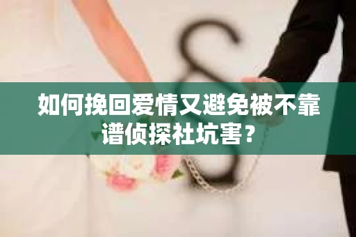 如何挽回爱情又避免被不靠谱侦探社坑害？
