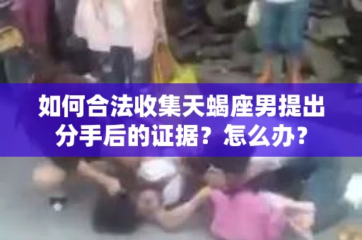 如何合法收集天蝎座男提出分手后的证据？怎么办？
