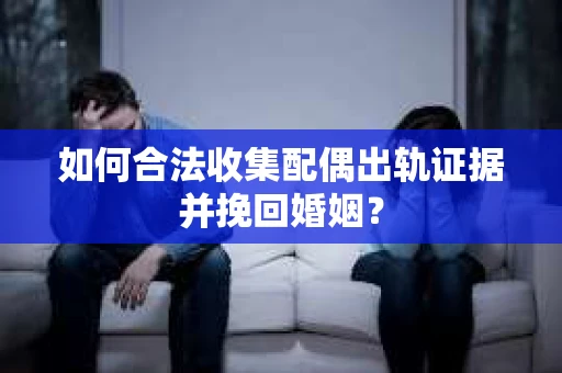 如何合法收集配偶出轨证据并挽回婚姻？