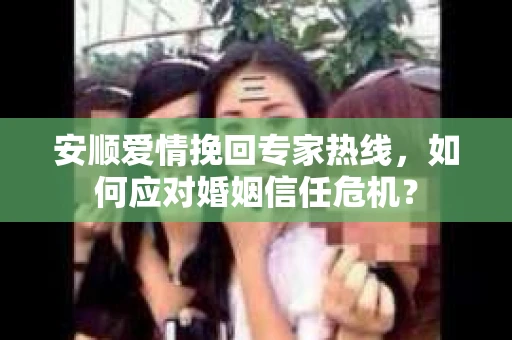 安顺爱情挽回专家热线，如何应对婚姻信任危机？