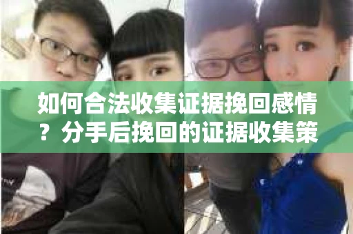 如何合法收集证据挽回感情？分手后挽回的证据收集策略